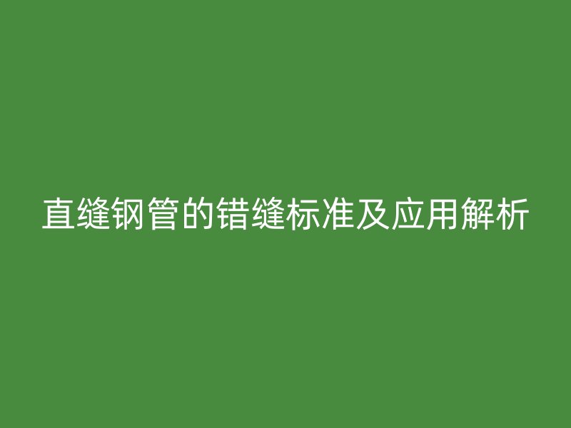 直縫鋼管的錯縫標(biāo)準(zhǔn)及應(yīng)用解析
