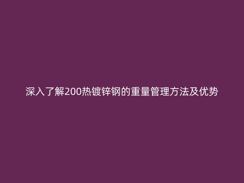 深入了解200熱鍍鋅鋼的重量管理方法及優(yōu)勢(shì)
