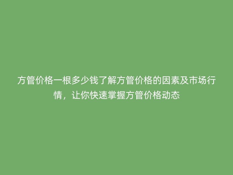 方管價格一根多少錢了解方管價格的因素及市場行情，讓你快速掌握方管價格動態(tài)