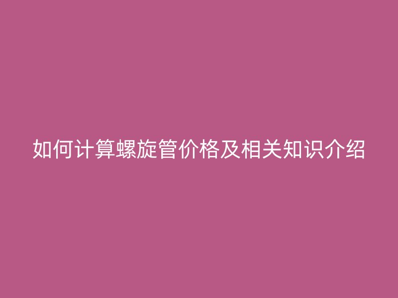 如何計算螺旋管價格及相關(guān)知識介紹