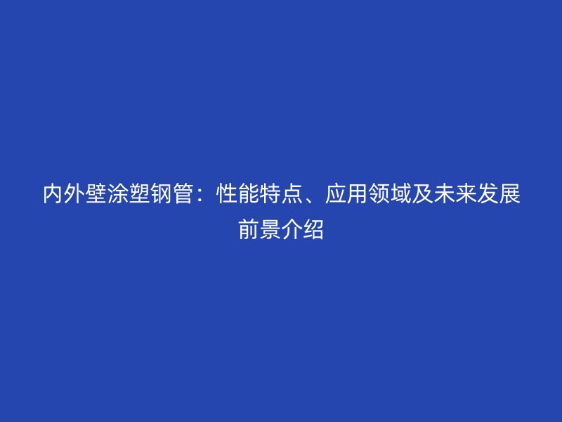 內外壁涂塑鋼管:性能特點、應用領域及未來發(fā)展前景介紹