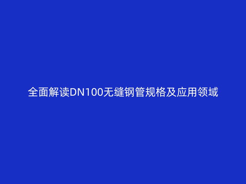 全面解讀DN100無縫鋼管規(guī)格及應用領域