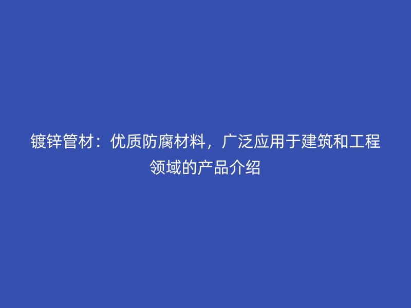 鍍鋅管材：優(yōu)質(zhì)防腐材料，廣泛應(yīng)用于建筑和工程領(lǐng)域的產(chǎn)品介紹