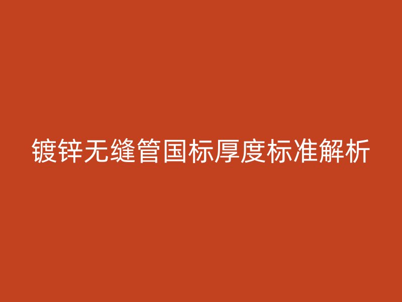 鍍鋅無縫管國(guó)標(biāo)厚度標(biāo)準(zhǔn)解析
