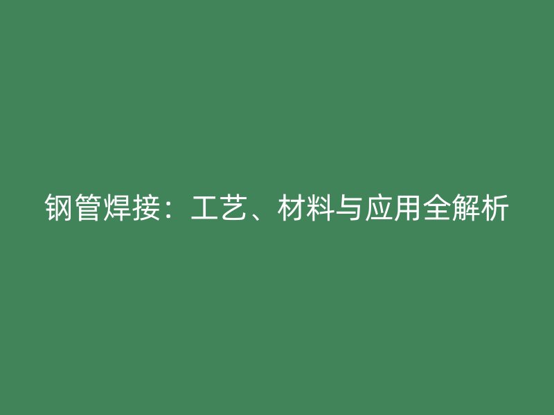 鋼管焊接：工藝、材料與應(yīng)用全解析