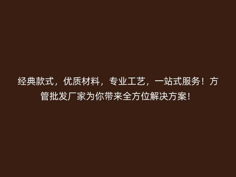 經(jīng)典款式，優(yōu)質材料，專業(yè)工藝，一站式服務！方管批發(fā)廠家為你帶來全方位解決方案！