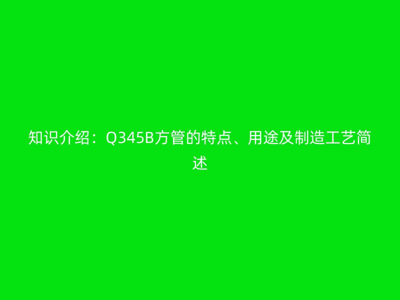 知識介紹：Q345B方管的特點(diǎn)、用途及制造工藝簡述