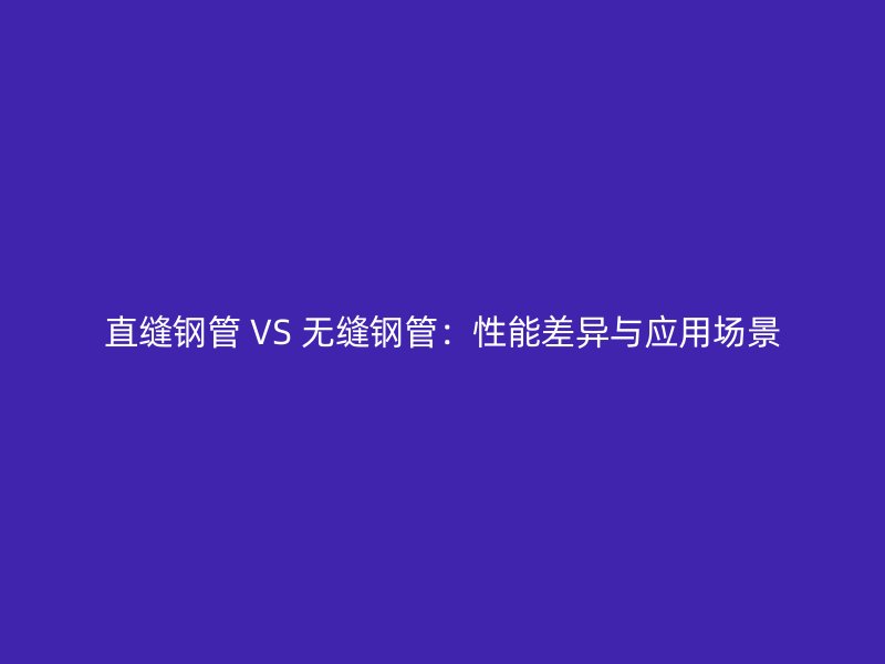直縫鋼管 VS 無(wú)縫鋼管:性能差異與應(yīng)用場(chǎng)景