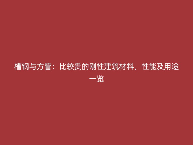 槽鋼與方管：比較貴的剛性建筑材料，性能及用途一覽