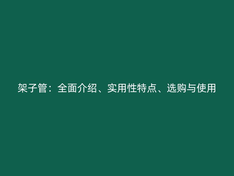 架子管：全面介紹、實(shí)用性特點(diǎn)、選購(gòu)與使用