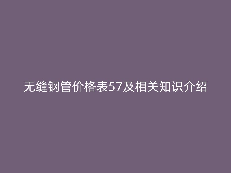 無縫鋼管價格表57及相關(guān)知識介紹