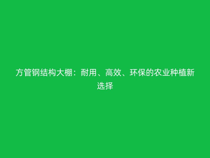 方管鋼結(jié)構(gòu)大棚：耐用、高效、環(huán)保的農(nóng)業(yè)種植新選擇
