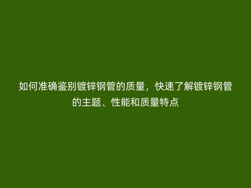 如何準確鑒別鍍鋅鋼管的質(zhì)量，快速了解鍍鋅鋼管的主題、性能和質(zhì)量特點