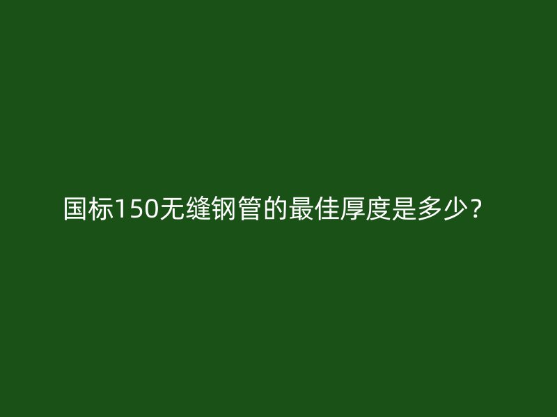 國標(biāo)150無縫鋼管的最佳厚度是多少？