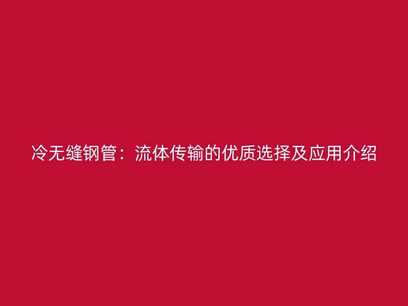 冷無縫鋼管:流體傳輸?shù)膬?yōu)質(zhì)選擇及應(yīng)用介紹