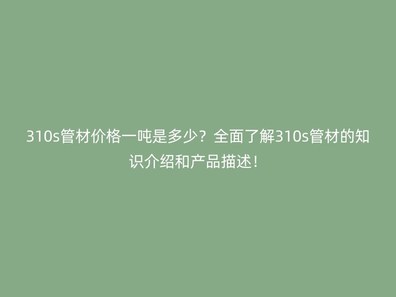 310s管材價(jià)格一噸是多少？全面了解310s管材的知識(shí)介紹和產(chǎn)品描述！