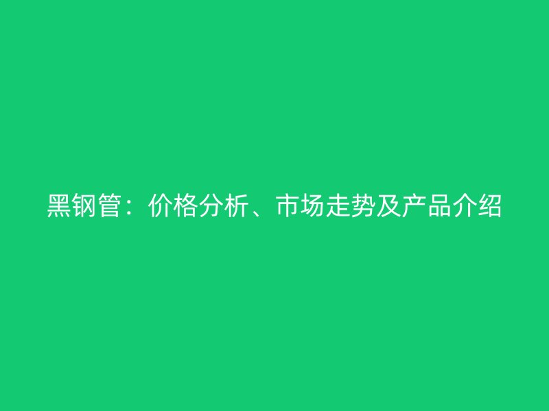 黑鋼管：價格分析、市場走勢及產品介紹