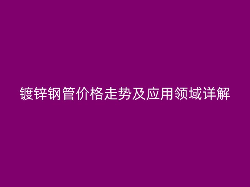 鍍鋅鋼管價格走勢及應(yīng)用領(lǐng)域詳解