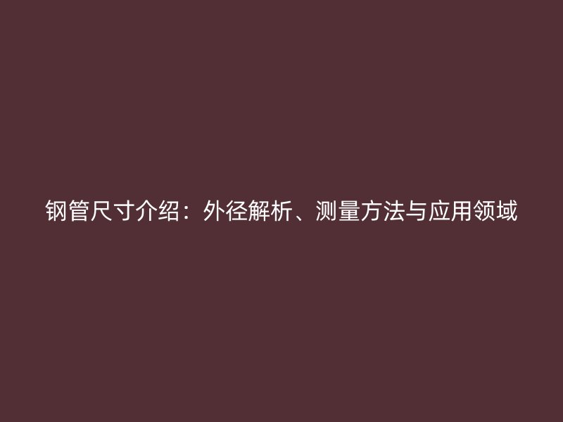 鋼管尺寸介紹：外徑解析、測(cè)量方法與應(yīng)用領(lǐng)域