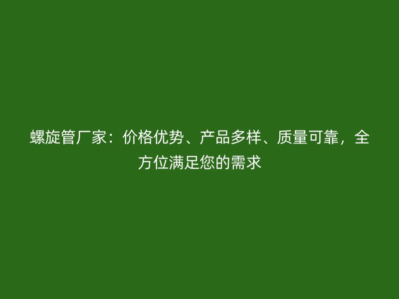 螺旋管廠家：價格優(yōu)勢、產(chǎn)品多樣、質(zhì)量可靠，全方位滿足您的需求