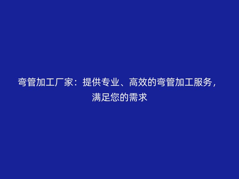 彎管加工廠家：提供專業(yè)、高效的彎管加工服務(wù)，滿足您的需求