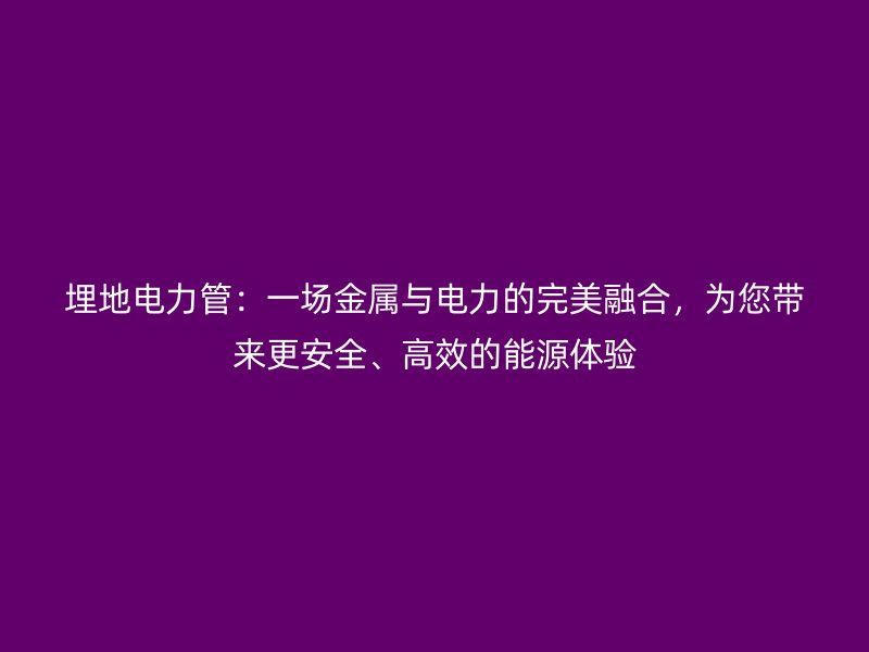 埋地電力管：一場金屬與電力的完美融合，為您帶來更安全、高效的能源體驗