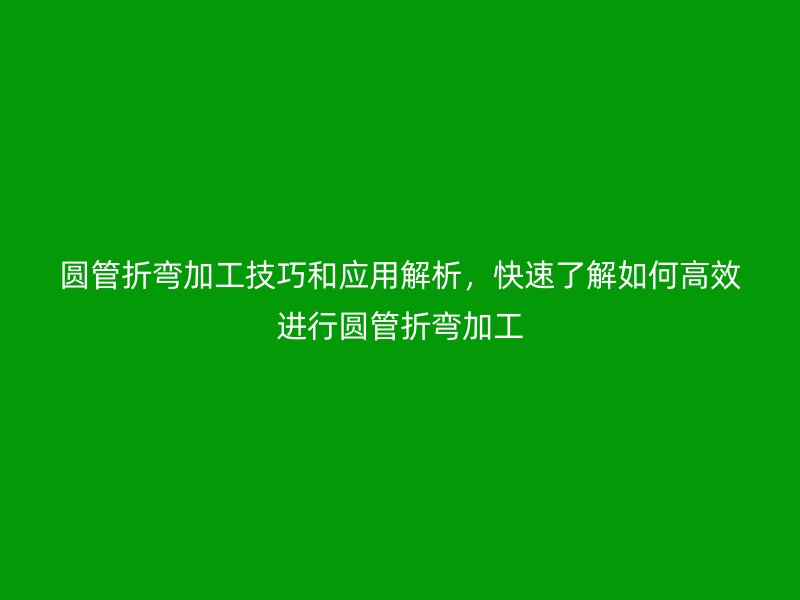 圓管折彎加工技巧和應用解析，快速了解如何高效進行圓管折彎加工