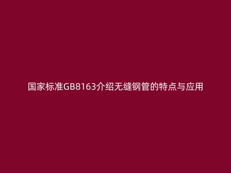 國家標(biāo)準(zhǔn)GB8163介紹無縫鋼管的特點(diǎn)與應(yīng)用