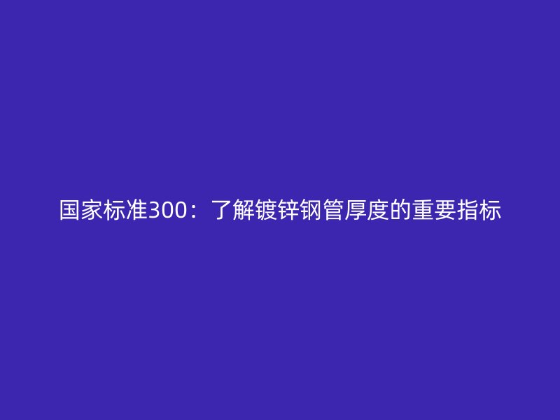 國(guó)家標(biāo)準(zhǔn)300：了解鍍鋅鋼管厚度的重要指標(biāo)