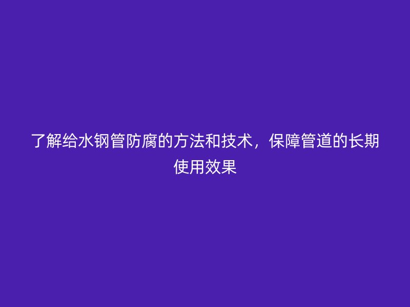 了解給水鋼管防腐的方法和技術，保障管道的長期使用效果