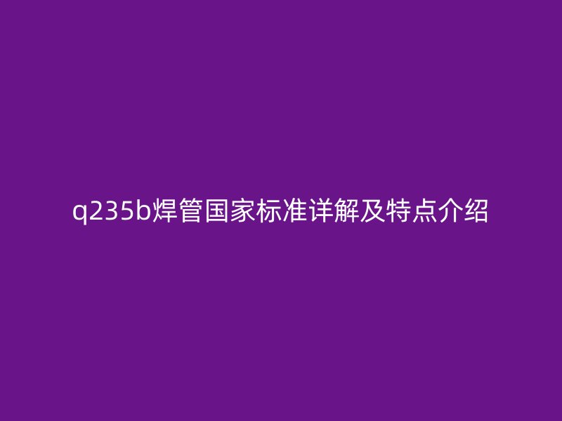 q235b焊管國家標(biāo)準(zhǔn)詳解及特點(diǎn)介紹