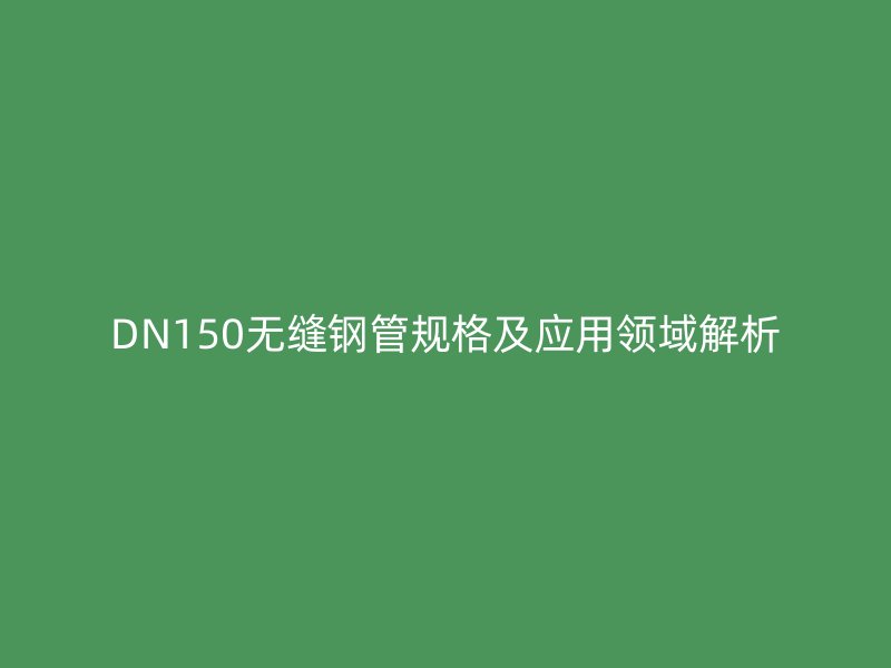 DN150無(wú)縫鋼管規(guī)格及應(yīng)用領(lǐng)域解析