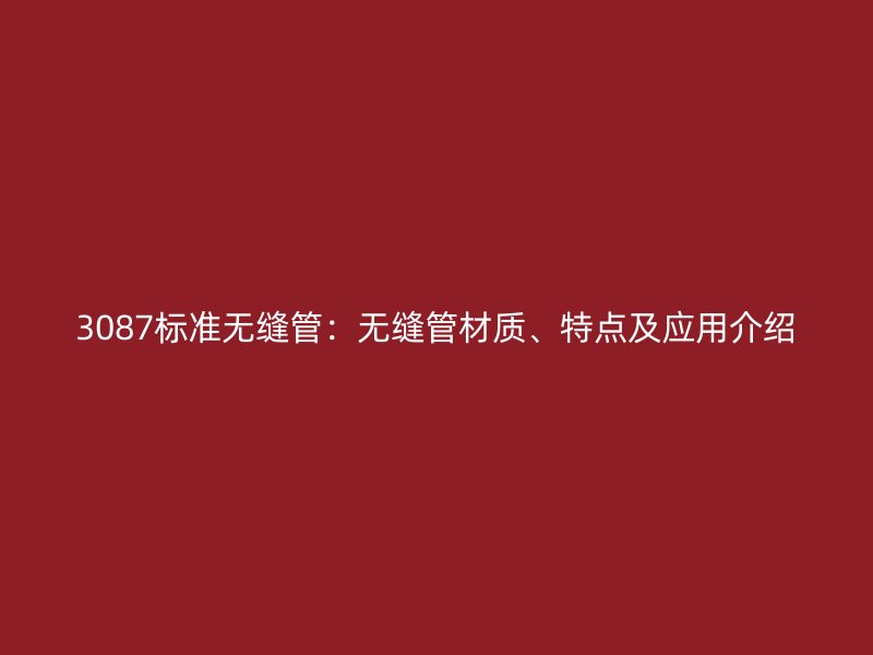 3087標準無縫管:無縫管材質(zhì)、特點及應用介紹