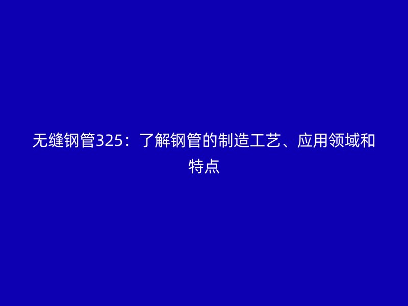 無(wú)縫鋼管325：了解鋼管的制造工藝、應(yīng)用領(lǐng)域和特點(diǎn)