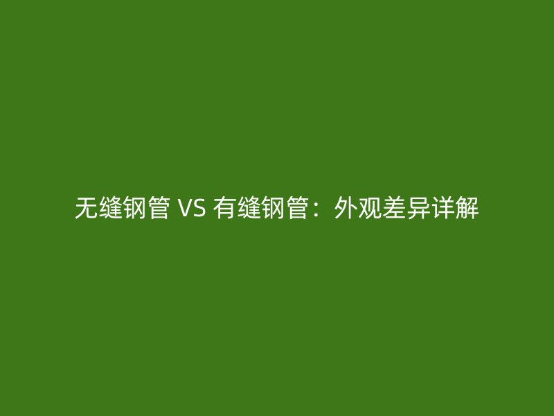 無縫鋼管 VS 有縫鋼管:外觀差異詳解
