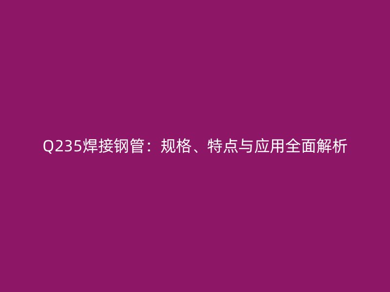 Q235焊接鋼管:規(guī)格、特點與應用全面解析