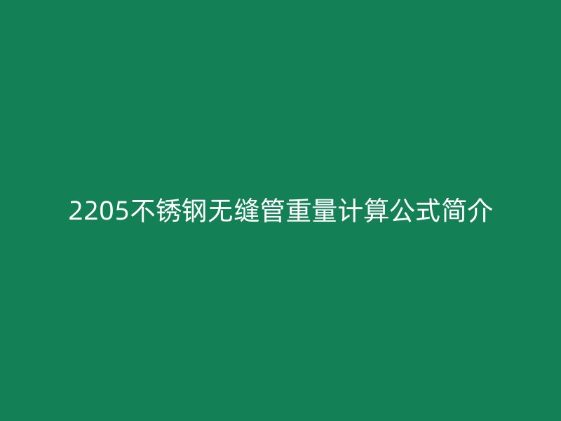 2205不銹鋼無(wú)縫管重量計(jì)算公式簡(jiǎn)介