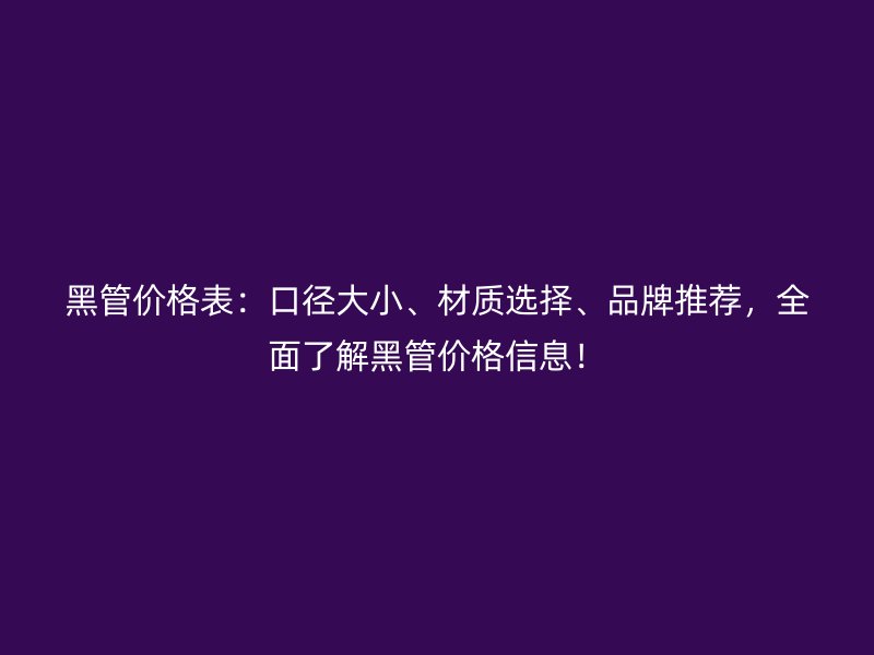 黑管價格表：口徑大小、材質(zhì)選擇、品牌推薦，全面了解黑管價格信息！