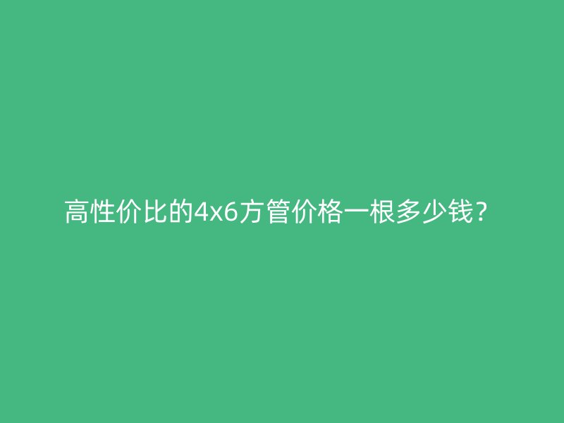 高性價比的4x6方管價格一根多少錢？