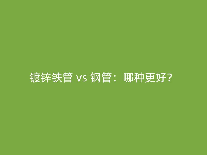 鍍鋅鐵管 vs 鋼管：哪種更好？