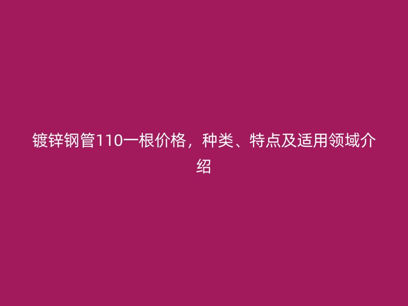 鍍鋅鋼管110一根價格，種類、特點及適用領(lǐng)域介紹