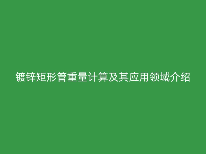 鍍鋅矩形管重量計算及其應用領域介紹