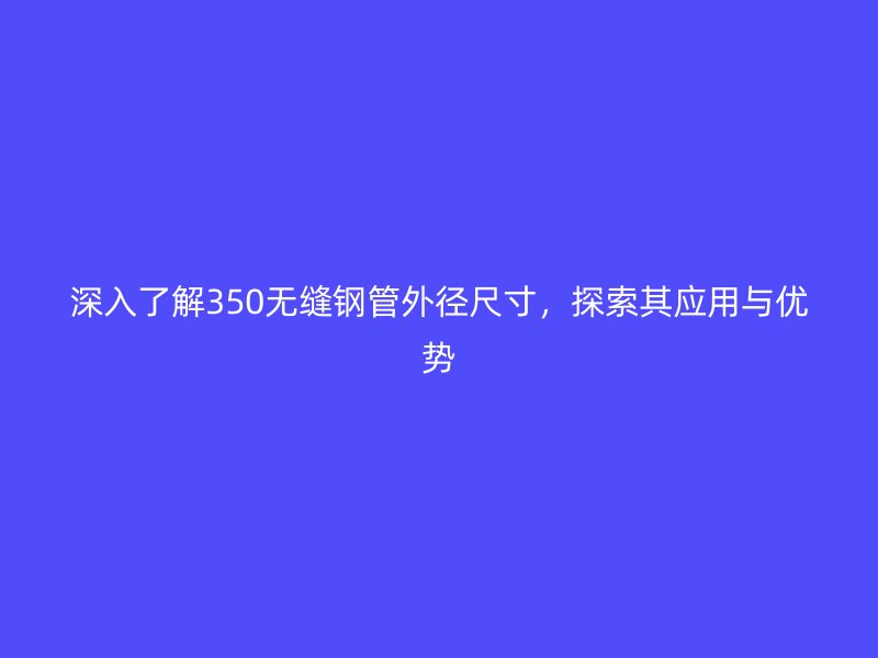深入了解350無縫鋼管外徑尺寸，探索其應(yīng)用與優(yōu)勢(shì)