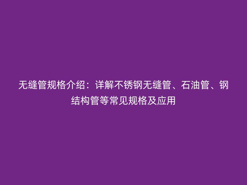 無縫管規(guī)格介紹：詳解不銹鋼無縫管、石油管、鋼結(jié)構(gòu)管等常見規(guī)格及應(yīng)用