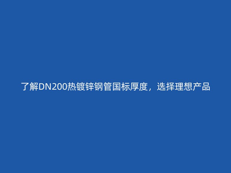 了解DN200熱鍍鋅鋼管國標厚度，選擇理想產(chǎn)品