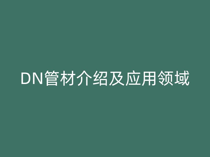 DN管材介紹及應(yīng)用領(lǐng)域