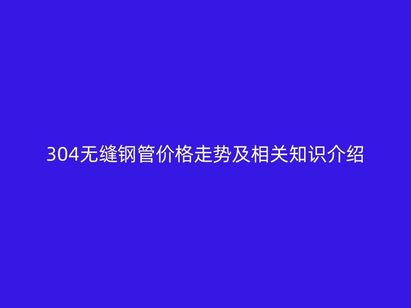 304無縫鋼管價格走勢及相關知識介紹