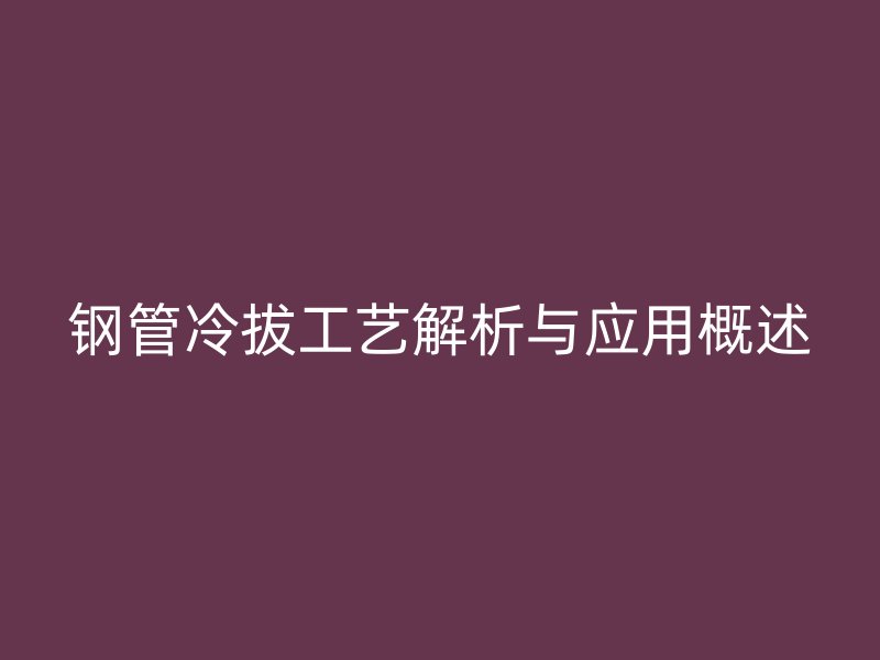 鋼管冷拔工藝解析與應用概述
