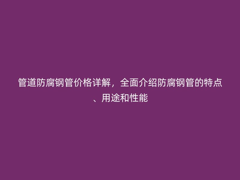 管道防腐鋼管價格詳解，全面介紹防腐鋼管的特點、用途和性能