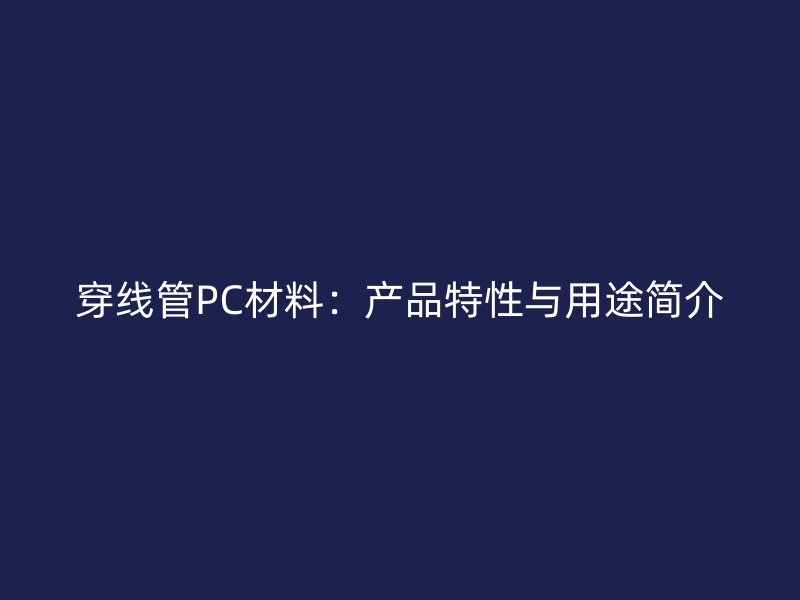 穿線管PC材料:產(chǎn)品特性與用途簡(jiǎn)介